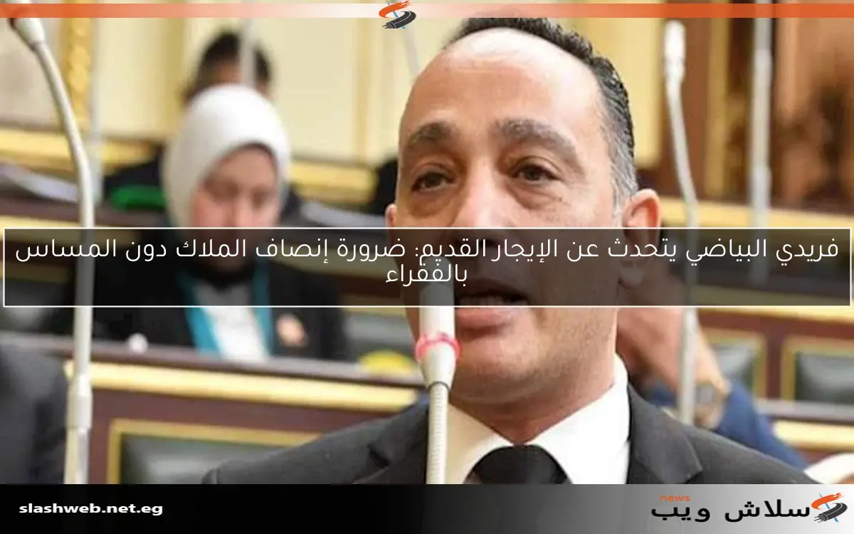 فريدي البياضي يتحدث عن الإيجار القديم: ضرورة إنصاف الملاك دون المساس بالفقراء