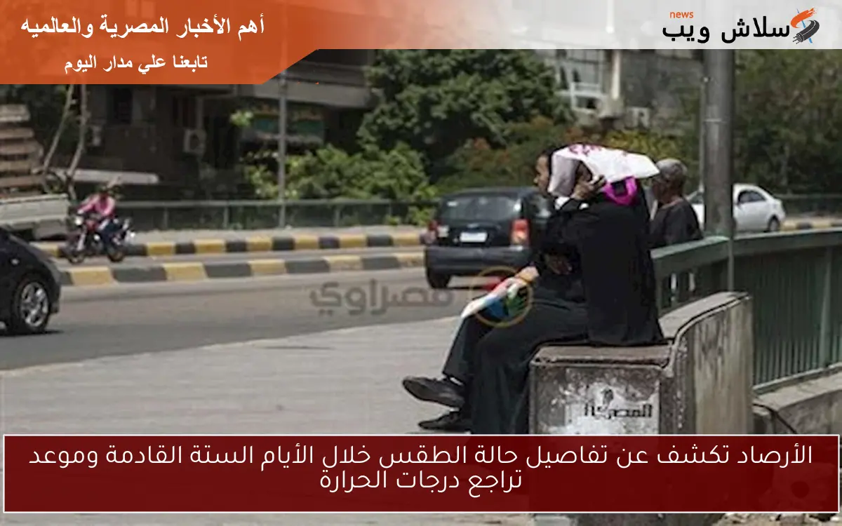الأرصاد تكشف عن تفاصيل حالة الطقس خلال الأيام الستة القادمة وموعد تراجع درجات الحرارة