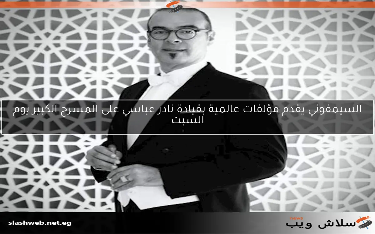 السيمفوني يقدم مؤلفات عالمية بقيادة نادر عباسي على المسرح الكبير يوم السبت