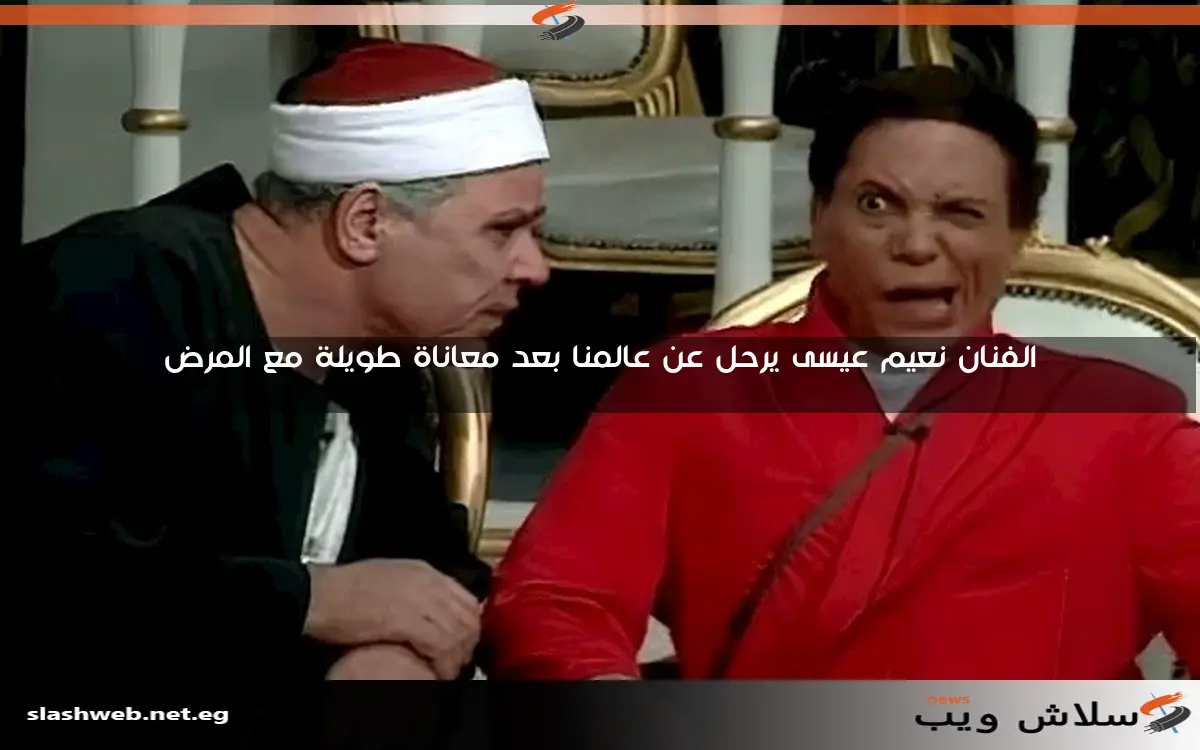الفنان نعيم عيسى يرحل عن عالمنا بعد معاناة طويلة مع المرض