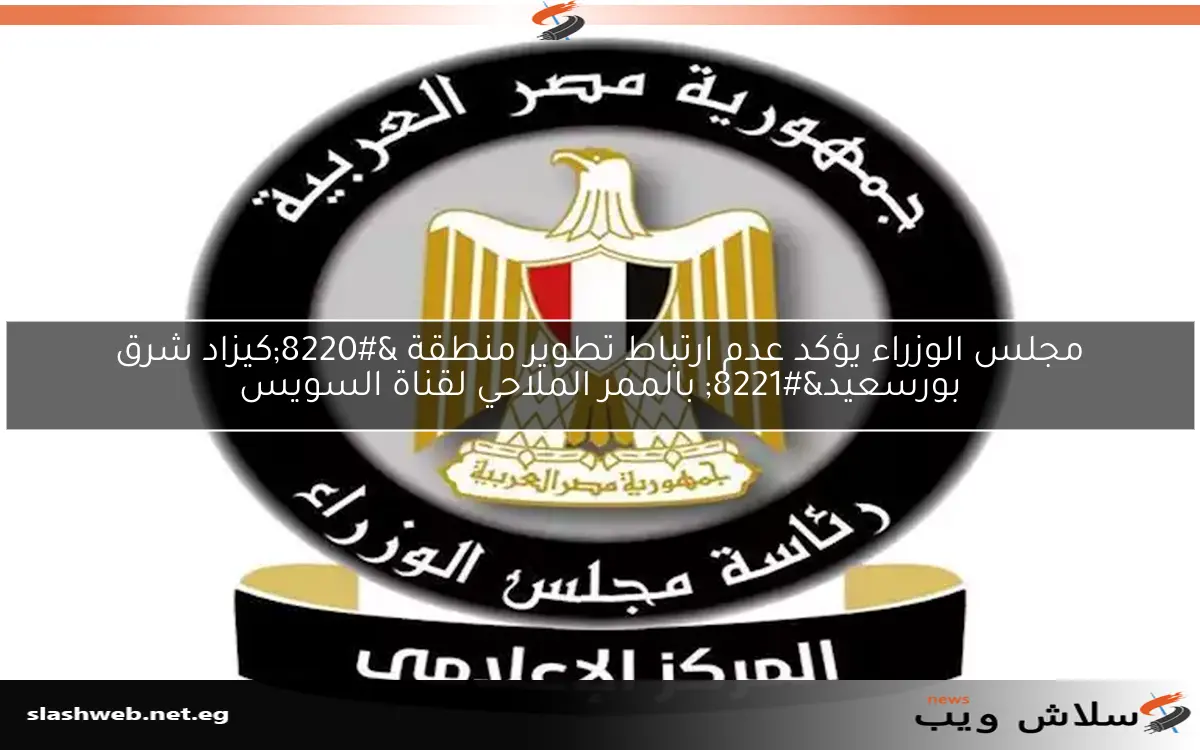 مجلس الوزراء يؤكد عدم ارتباط تطوير منطقة “كيزاد شرق بورسعيد” بالممر الملاحي لقناة السويس