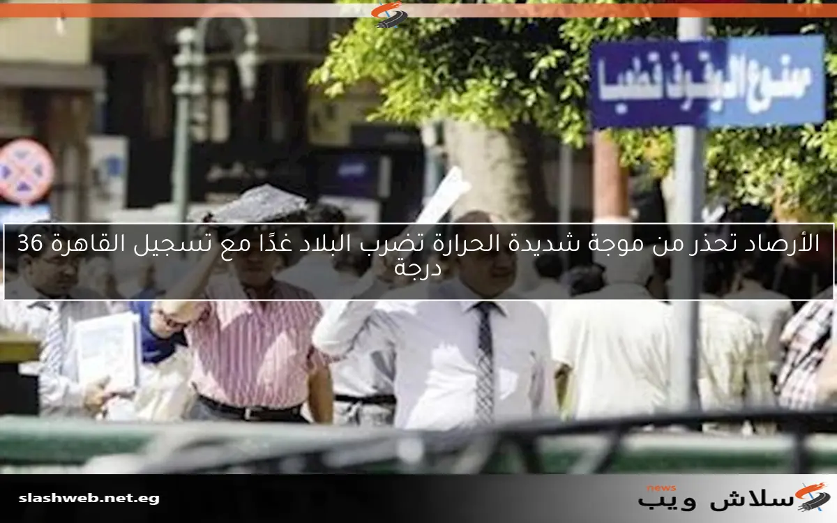 الأرصاد تحذر من موجة شديدة الحرارة تضرب البلاد غدًا مع تسجيل القاهرة 36 درجة