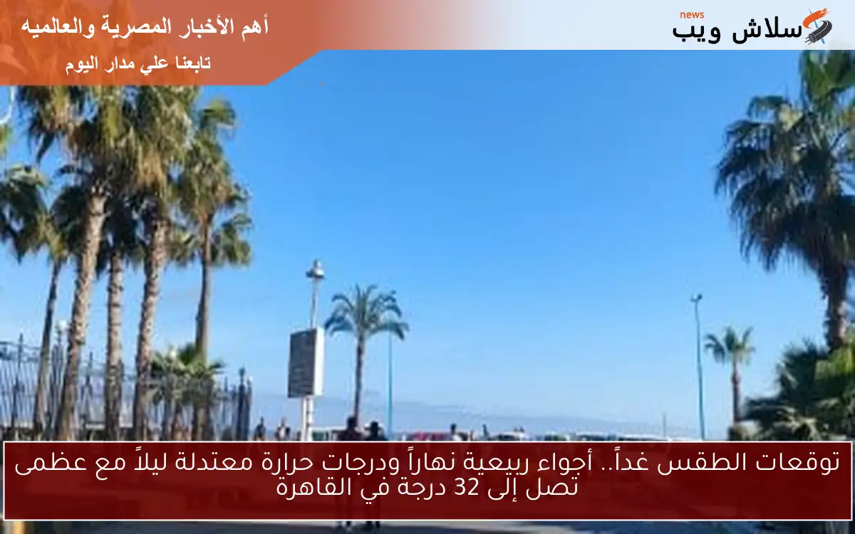 توقعات الطقس غداً.. أجواء ربيعية نهاراً ودرجات حرارة معتدلة ليلاً مع عظمى تصل إلى 32 درجة في القاهرة