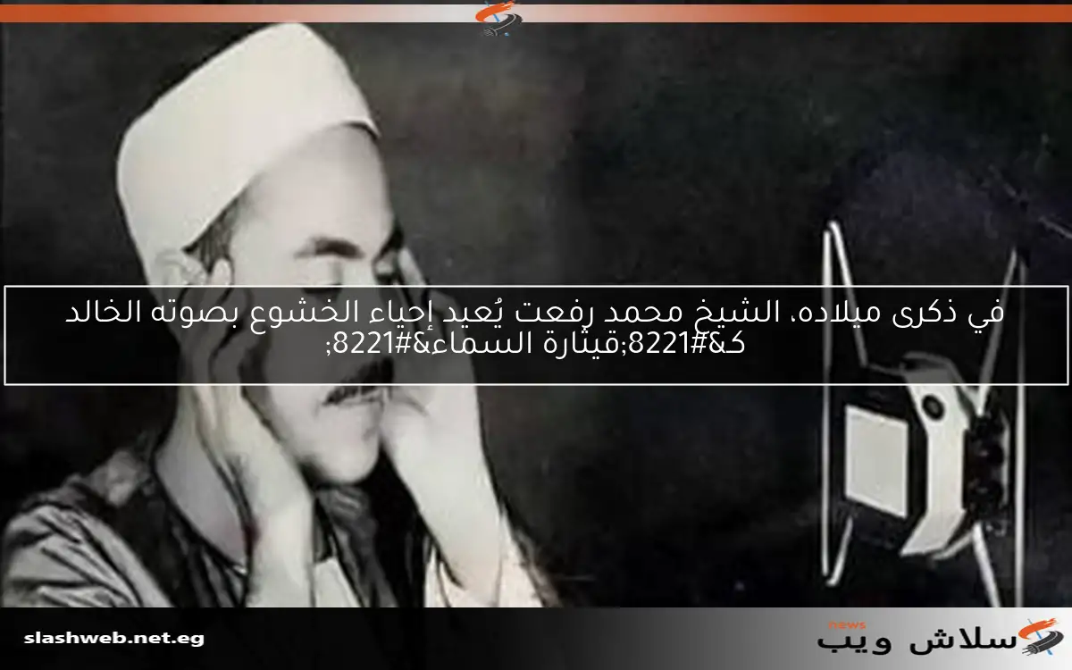 في ذكرى ميلاده، الشيخ محمد رفعت يُعيد إحياء الخشوع بصوته الخالد كـ”قيثارة السماء”