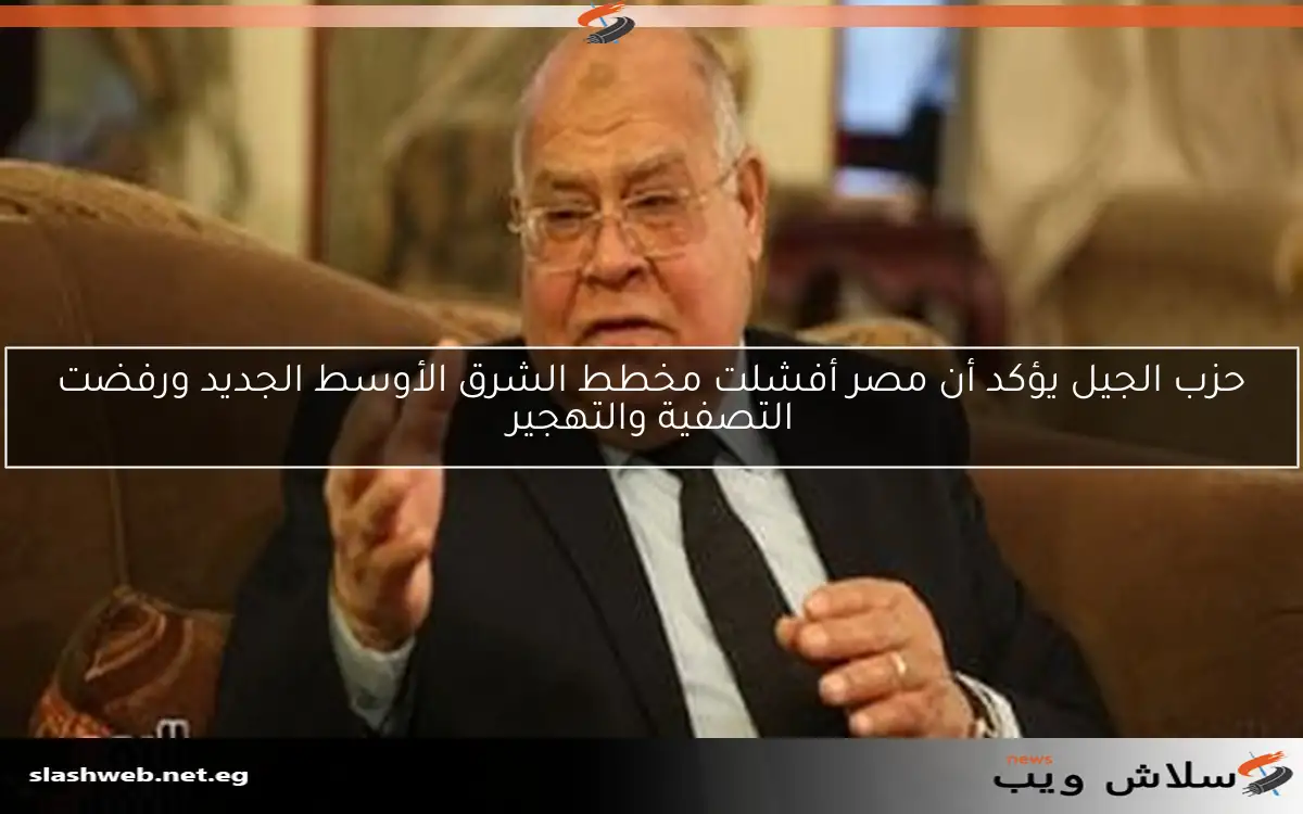 حزب الجيل يؤكد أن مصر أفشلت مخطط الشرق الأوسط الجديد ورفضت التصفية والتهجير