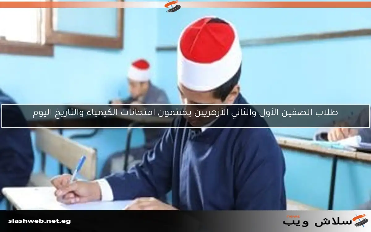 طلاب الصفين الأول والثاني الأزهريين يختتمون امتحانات الكيمياء والتاريخ اليوم