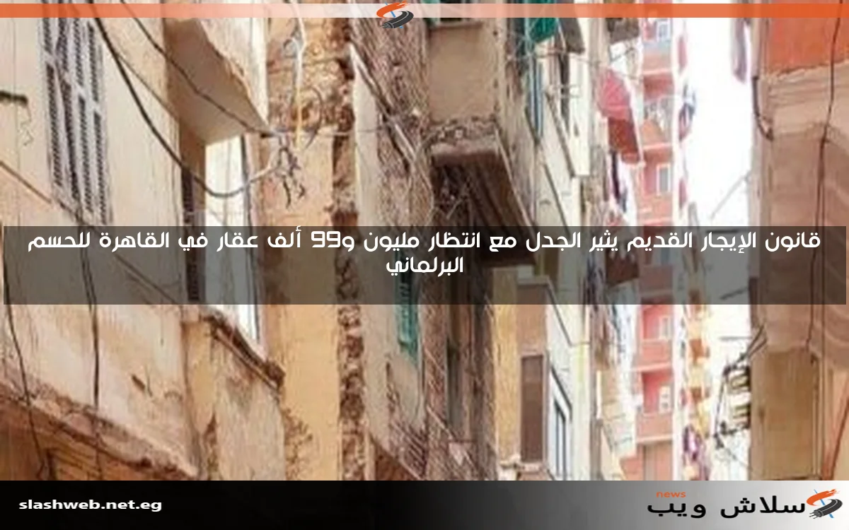 قانون الإيجار القديم يثير الجدل مع انتظار مليون و99 ألف عقار في القاهرة للحسم البرلماني