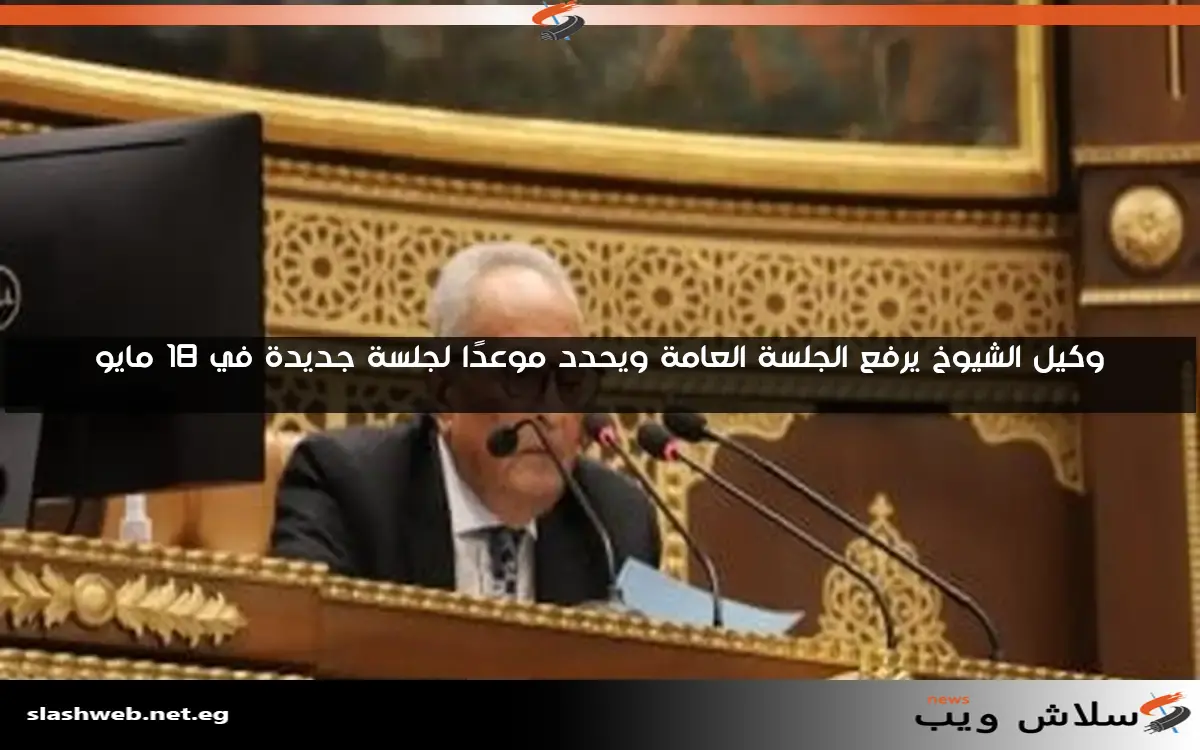 وكيل الشيوخ يرفع الجلسة العامة ويحدد موعدًا لجلسة جديدة في 18 مايو