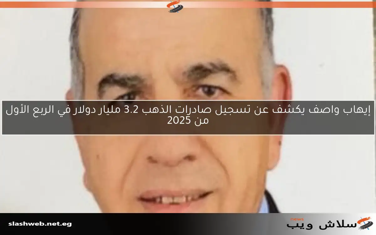 إيهاب واصف يكشف عن تسجيل صادرات الذهب 3.2 مليار دولار في الربع الأول من 2025