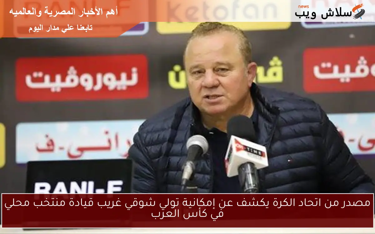 مصدر من اتحاد الكرة يكشف عن إمكانية تولي شوقي غريب قيادة منتخب محلي في كأس العرب