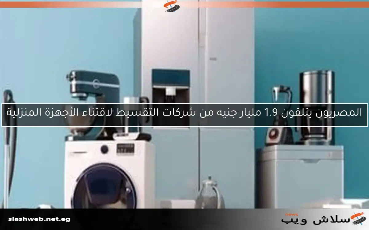 المصريون يتلقون 1.9 مليار جنيه من شركات التقسيط لاقتناء الأجهزة المنزلية