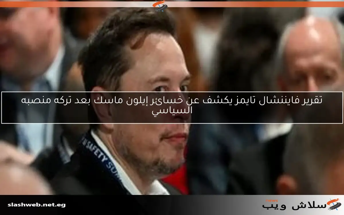 تقرير فايننشال تايمز يكشف عن خسائر إيلون ماسك بعد تركه منصبه السياسي