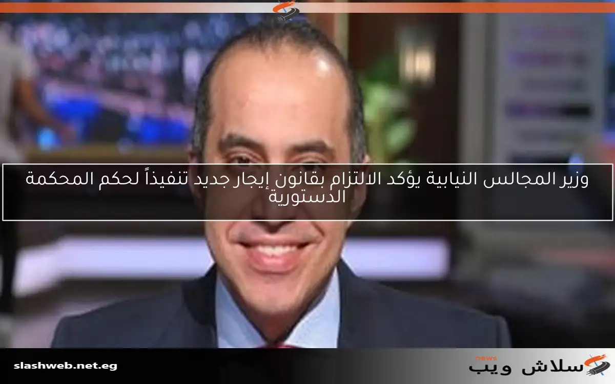 وزير المجالس النيابية يؤكد الالتزام بقانون إيجار جديد تنفيذاً لحكم المحكمة الدستورية