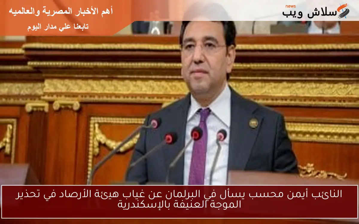 النائب أيمن محسب يسأل في البرلمان عن غياب هيئة الأرصاد في تحذير الموجة العنيفة بالإسكندرية