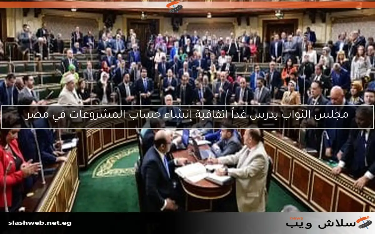مجلس النواب يدرس غداً اتفاقية إنشاء حساب المشروعات في مصر