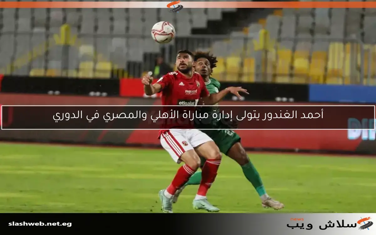 أحمد الغندور يتولى إدارة مباراة الأهلي والمصري في الدوري