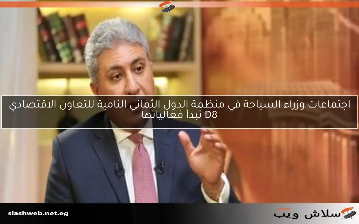 اجتماعات وزراء السياحة في منظمة الدول الثماني النامية للتعاون الاقتصادي D8 تبدأ فعالياتها