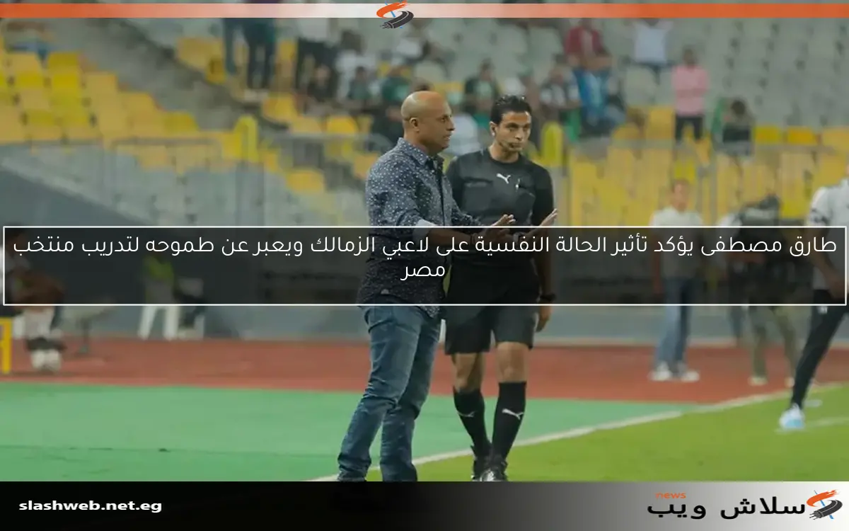 طارق مصطفى يؤكد تأثير الحالة النفسية على لاعبي الزمالك ويعبر عن طموحه لتدريب منتخب مصر