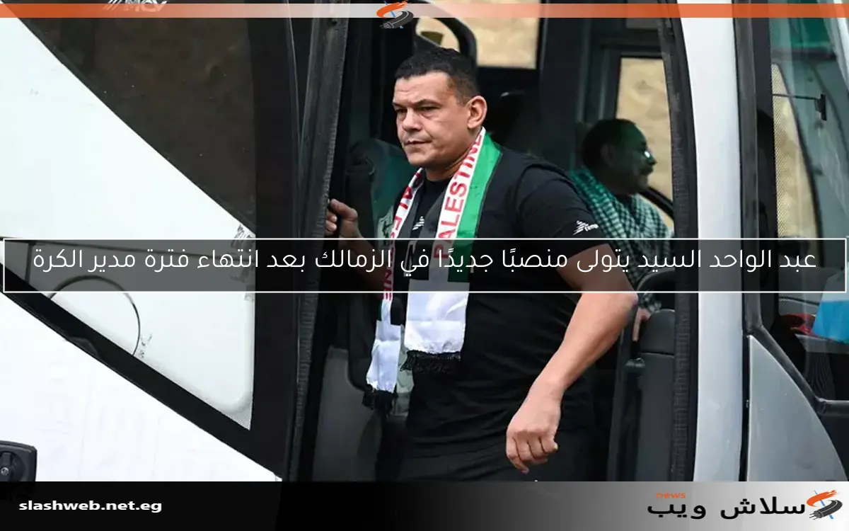 عبد الواحد السيد يتولى منصبًا جديدًا في الزمالك بعد انتهاء فترة مدير الكرة