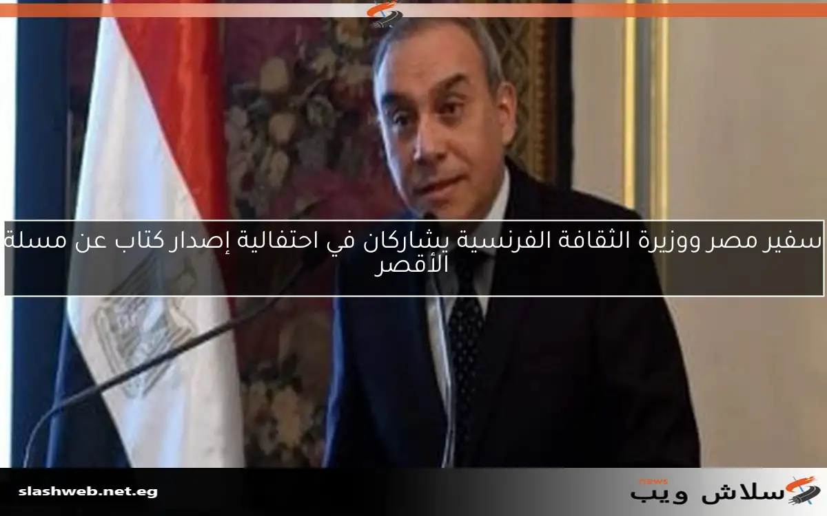 سفير مصر ووزيرة الثقافة الفرنسية يشاركان في احتفالية إصدار كتاب عن مسلة الأقصر