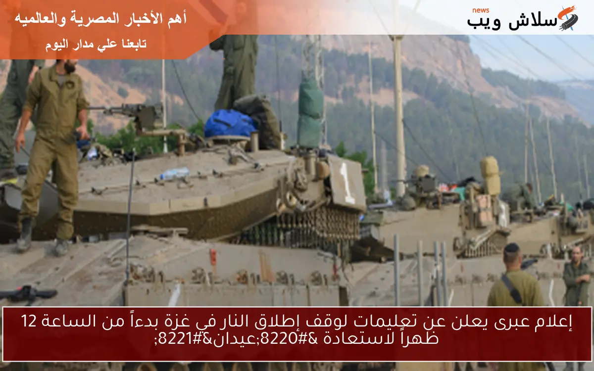 إعلام عبرى يعلن عن تعليمات لوقف إطلاق النار في غزة بدءاً من الساعة 12 ظهراً لاستعادة “عيدان”