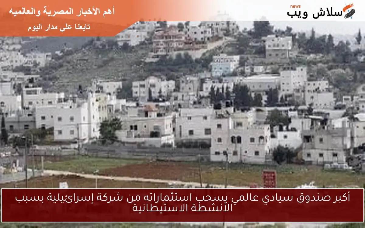 أكبر صندوق سيادي عالمي يسحب استثماراته من شركة إسرائيلية بسبب الأنشطة الاستيطانية