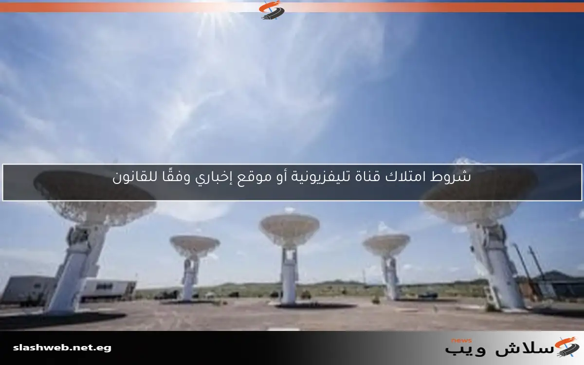 شروط امتلاك قناة تليفزيونية أو موقع إخباري وفقًا للقانون