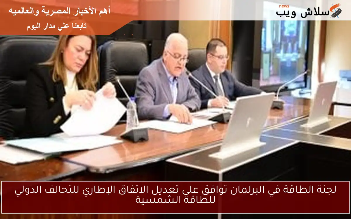 لجنة الطاقة في البرلمان توافق على تعديل الاتفاق الإطاري للتحالف الدولي للطاقة الشمسية