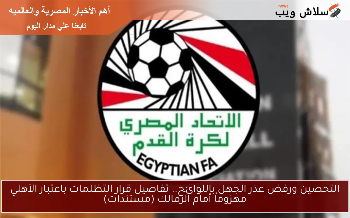 التحصين ورفض عذر الجهل باللوائح.. تفاصيل قرار التظلمات باعتبار الأهلي مهزوماً أمام الزمالك (مستندات)