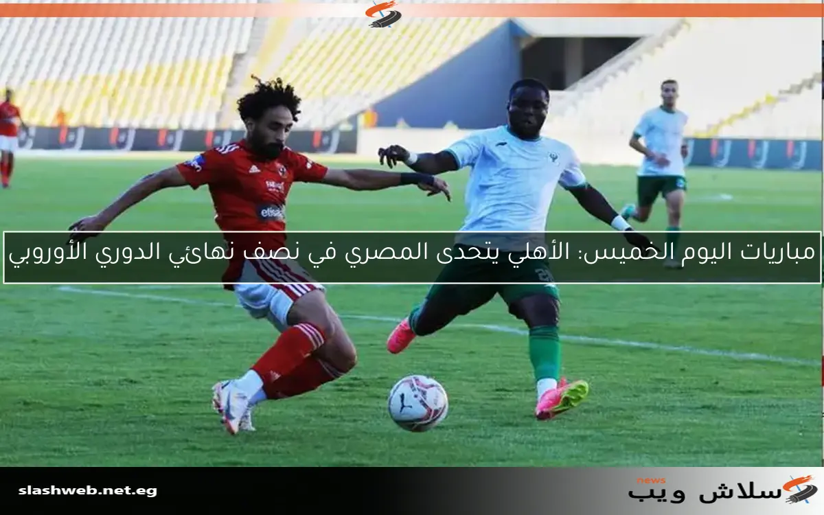 مباريات اليوم الخميس: الأهلي يتحدى المصري في نصف نهائي الدوري الأوروبي