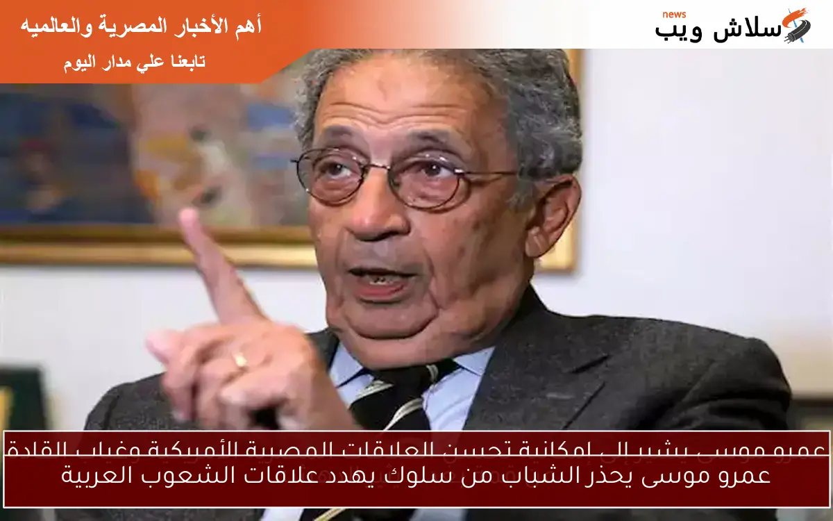 عمرو موسى يحذر الشباب من سلوك يهدد علاقات الشعوب العربية