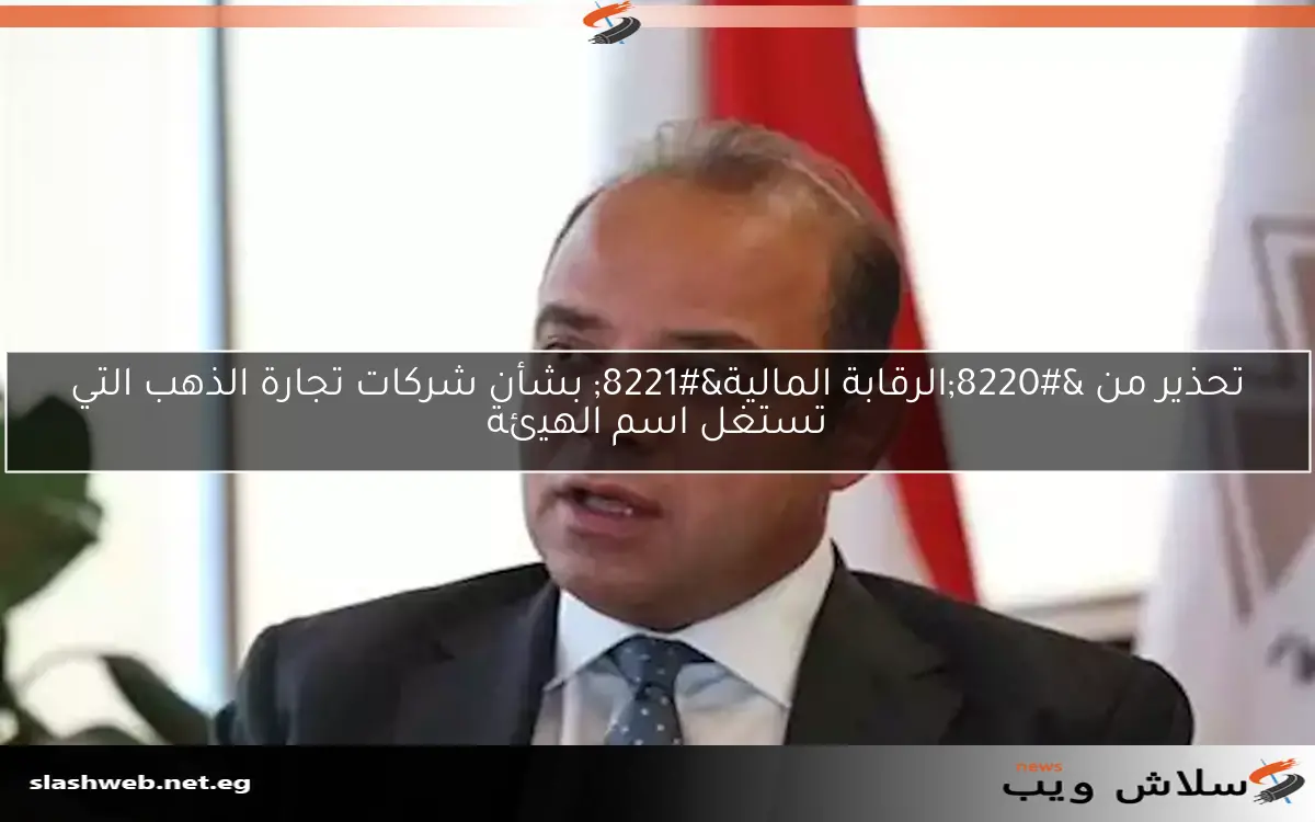 تحذير من “الرقابة المالية” بشأن شركات تجارة الذهب التي تستغل اسم الهيئة