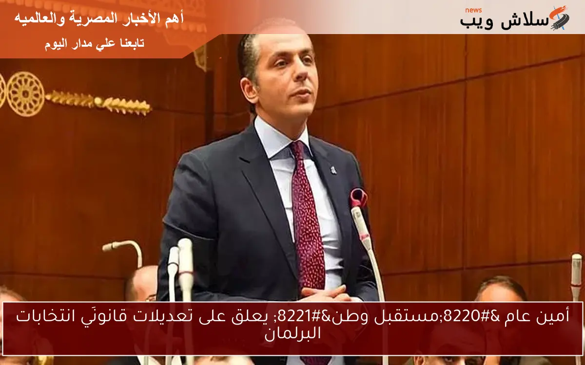 أمين عام “مستقبل وطن” يعلق على تعديلات قانونَي انتخابات البرلمان