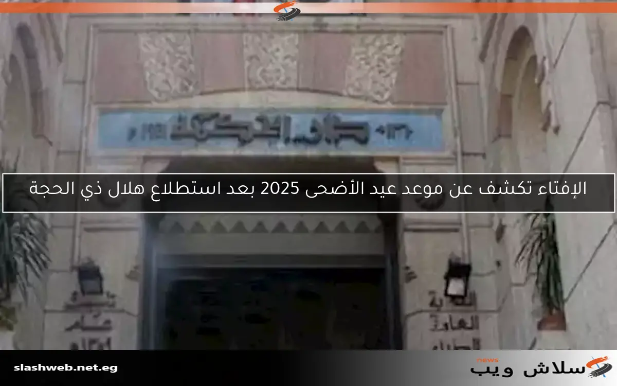 الإفتاء تكشف عن موعد عيد الأضحى 2025 بعد استطلاع هلال ذي الحجة