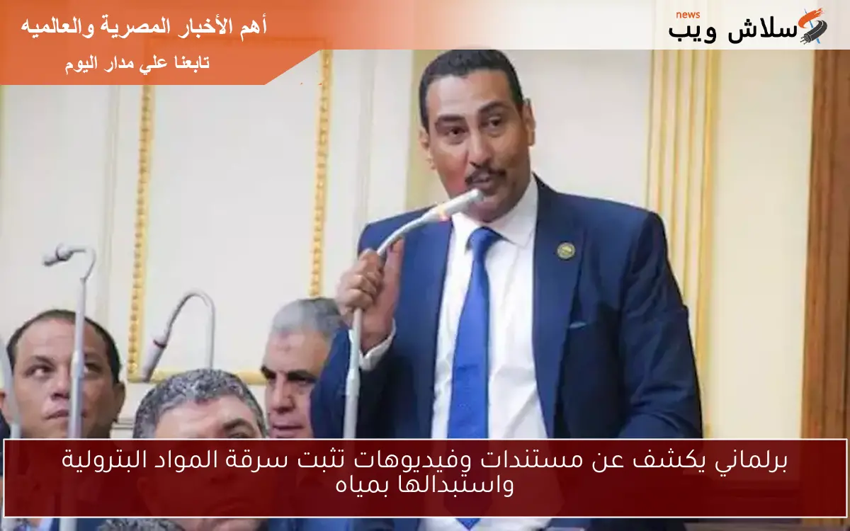 برلماني يكشف عن مستندات وفيديوهات تثبت سرقة المواد البترولية واستبدالها بمياه