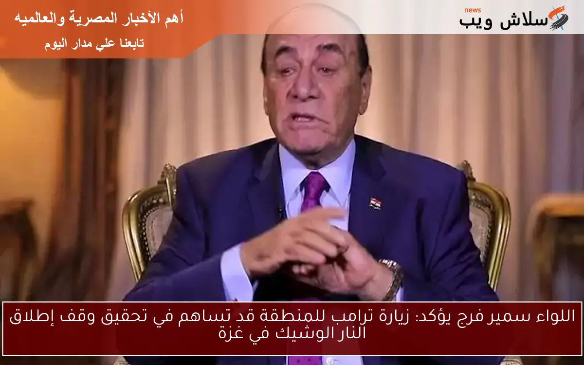 اللواء سمير فرج يؤكد: زيارة ترامب للمنطقة قد تساهم في تحقيق وقف إطلاق النار الوشيك في غزة