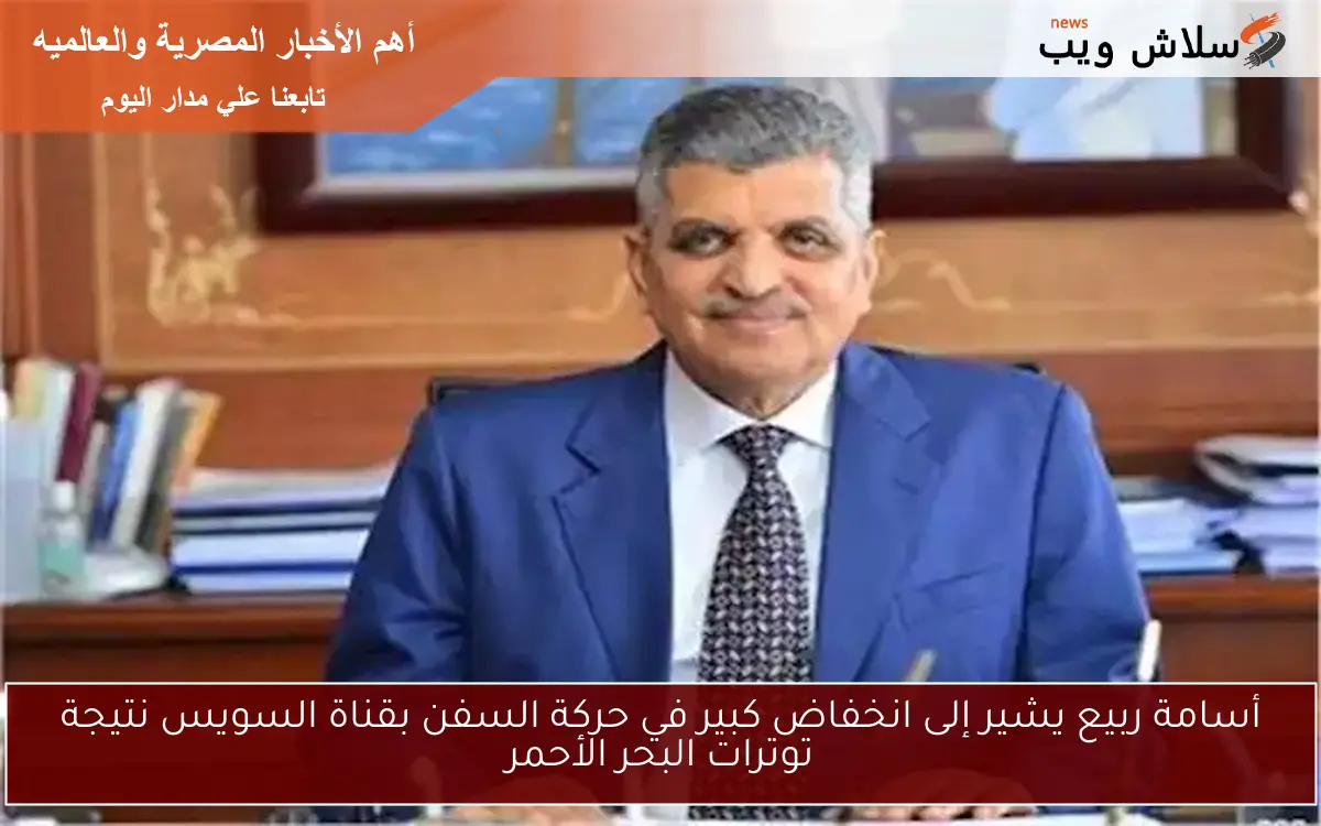 أسامة ربيع يشير إلى انخفاض كبير في حركة السفن بقناة السويس نتيجة توترات البحر الأحمر
