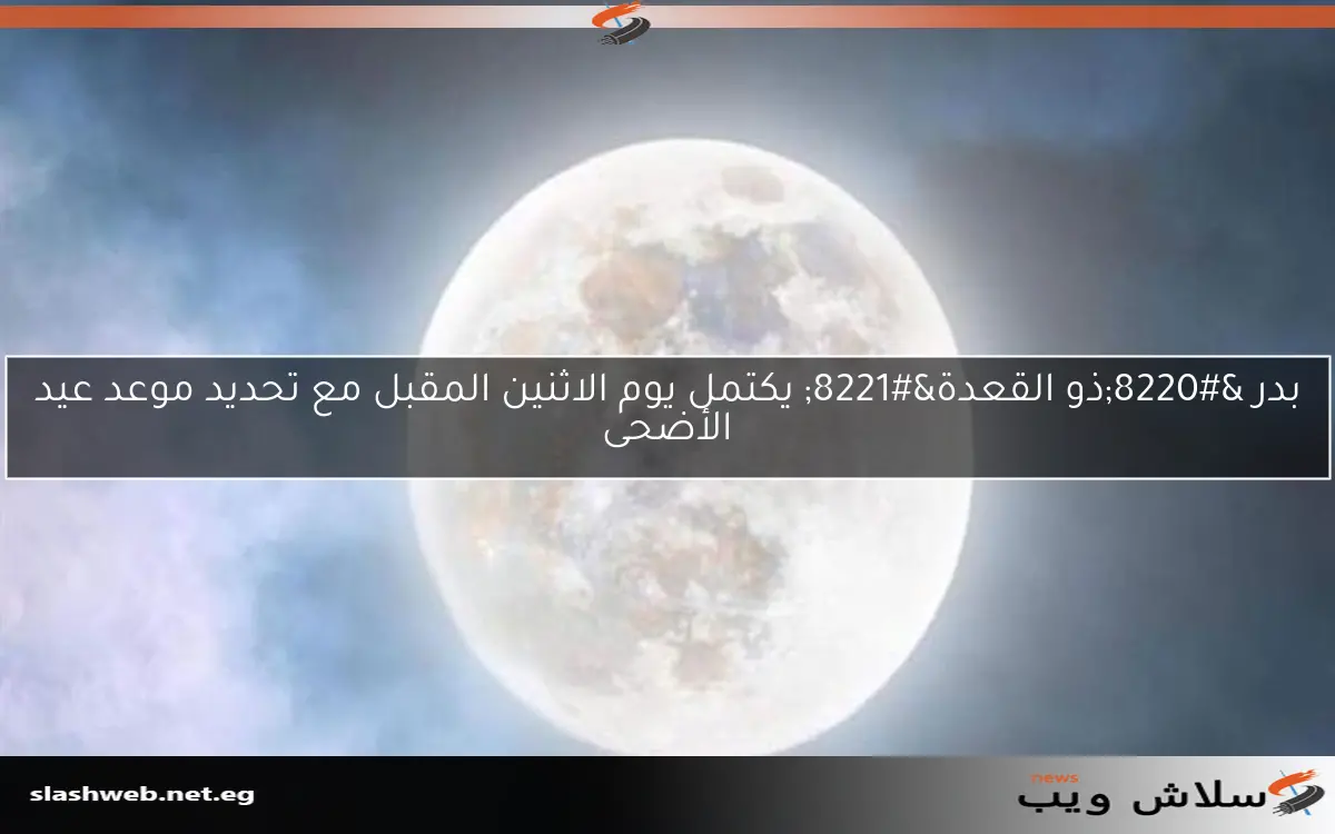 بدر “ذو القعدة” يكتمل يوم الاثنين المقبل مع تحديد موعد عيد الأضحى