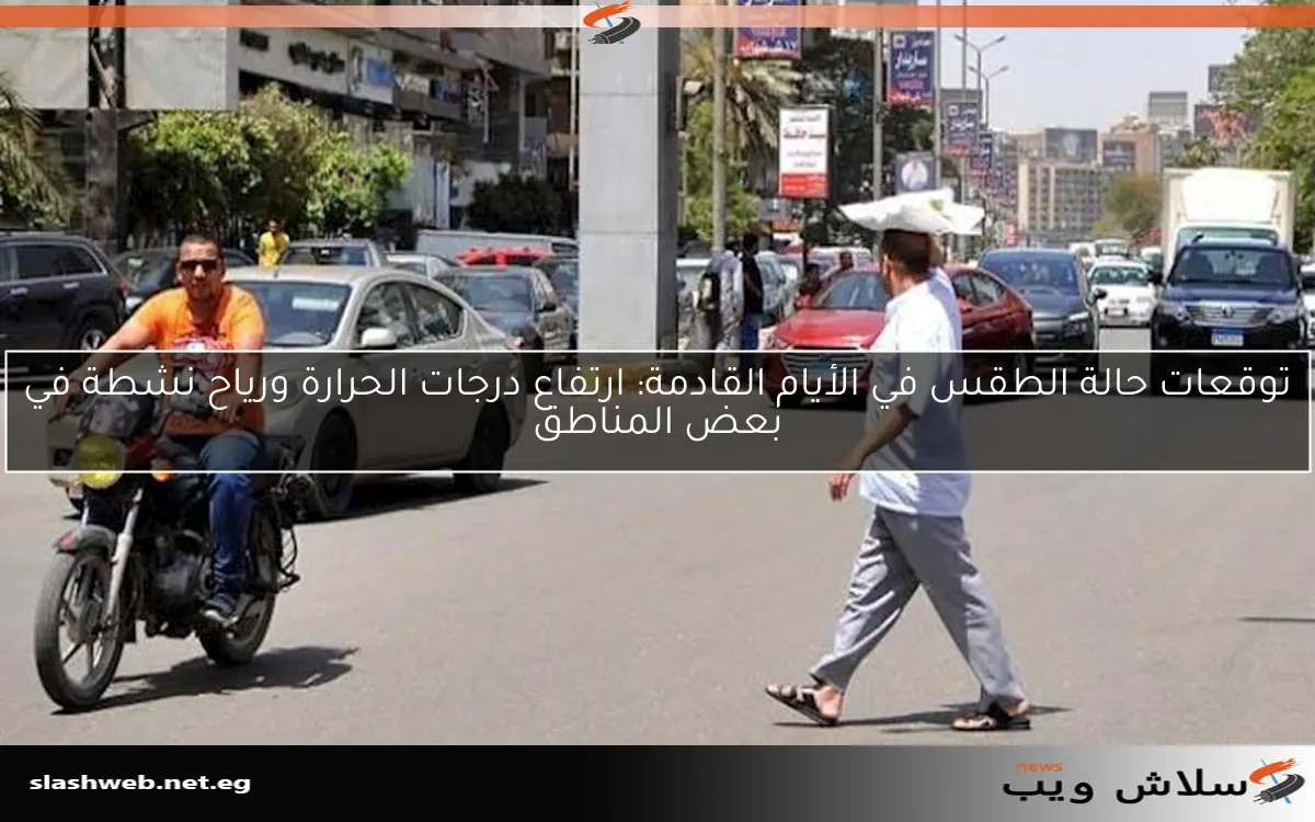 توقعات حالة الطقس في الأيام القادمة: ارتفاع درجات الحرارة ورياح نشطة في بعض المناطق