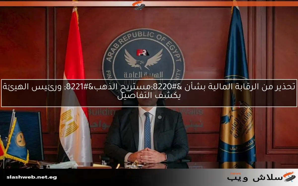 تحذير من الرقابة المالية بشأن “مستريح الذهب” ورئيس الهيئة يكشف التفاصيل