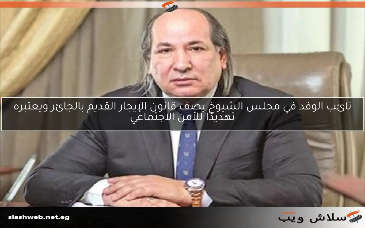 نائب الوفد في مجلس الشيوخ يصف قانون الإيجار القديم بالجائر ويعتبره تهديدًا للأمن الاجتماعي