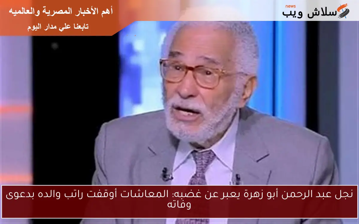 نجل عبد الرحمن أبو زهرة يعبر عن غضبه: المعاشات أوقفت راتب والده بدعوى وفاته