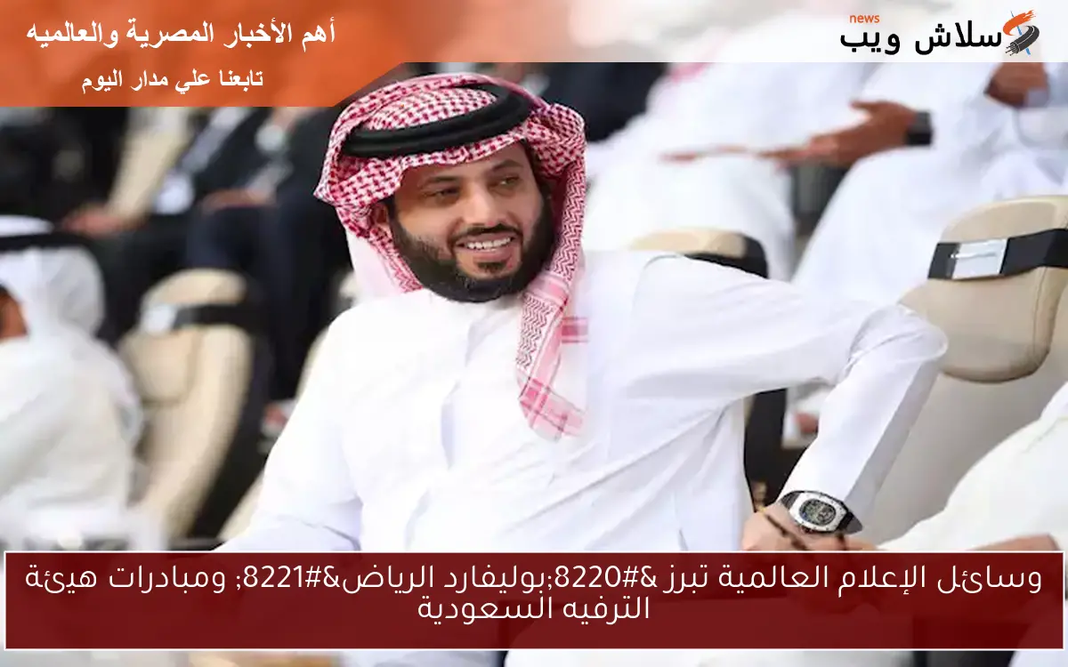 وسائل الإعلام العالمية تبرز “بوليفارد الرياض” ومبادرات هيئة الترفيه السعودية