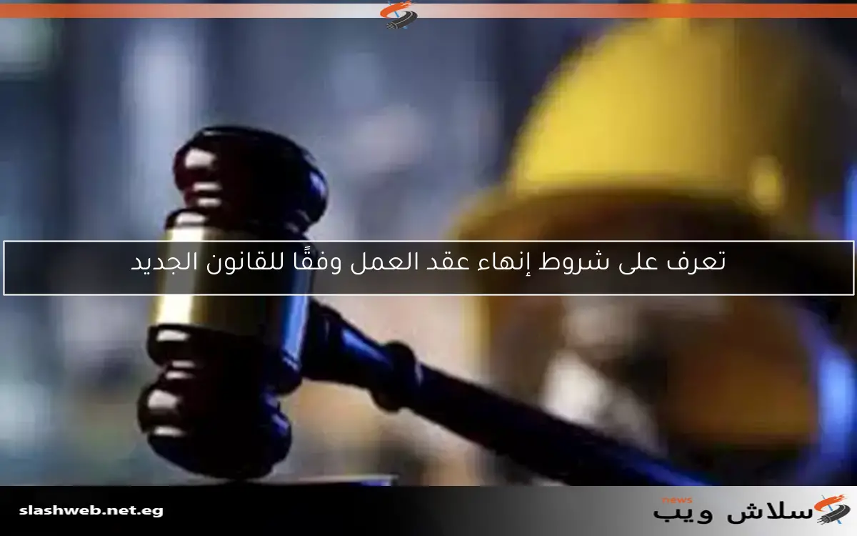 تعرف على شروط إنهاء عقد العمل وفقًا للقانون الجديد