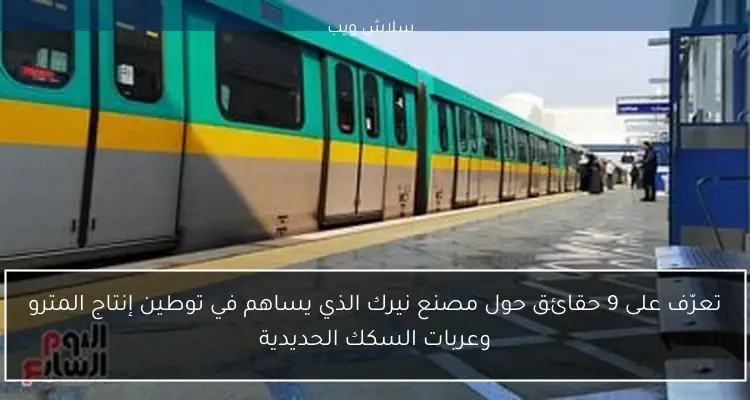 تعرّف على 9 حقائق حول مصنع نيرك الذي يساهم في توطين إنتاج المترو وعربات السكك الحديدية