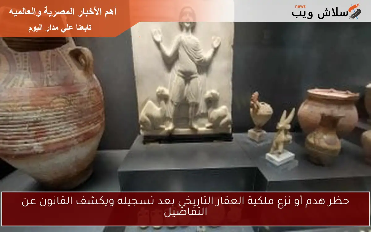 حظر هدم أو نزع ملكية العقار التاريخي بعد تسجيله ويكشف القانون عن التفاصيل