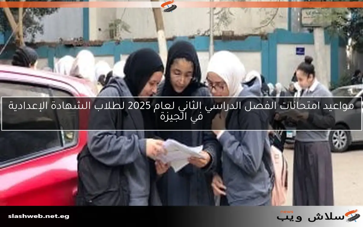 مواعيد امتحانات الفصل الدراسي الثاني لعام 2025 لطلاب الشهادة الإعدادية في الجيزة
