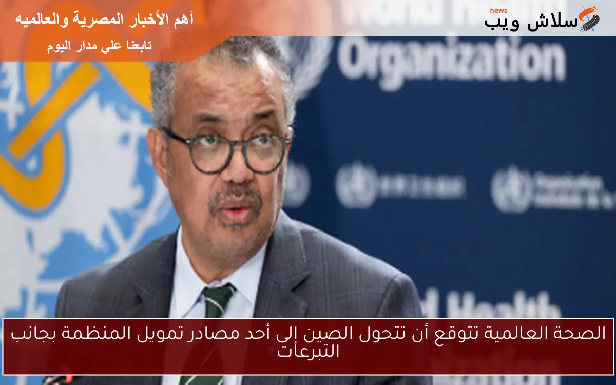 الصحة العالمية تتوقع أن تتحول الصين إلى أحد مصادر تمويل المنظمة بجانب التبرعات