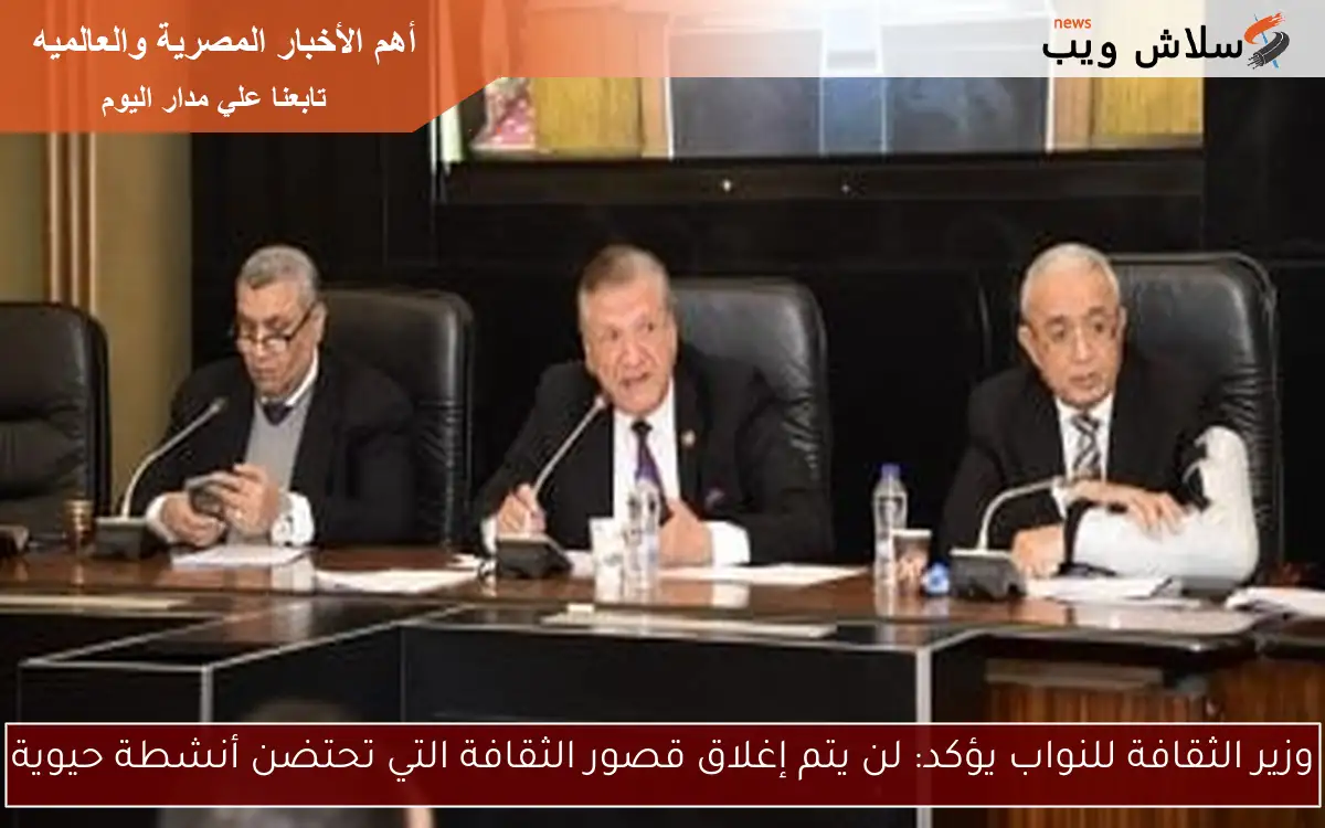 وزير الثقافة للنواب يؤكد: لن يتم إغلاق قصور الثقافة التي تحتضن أنشطة حيوية