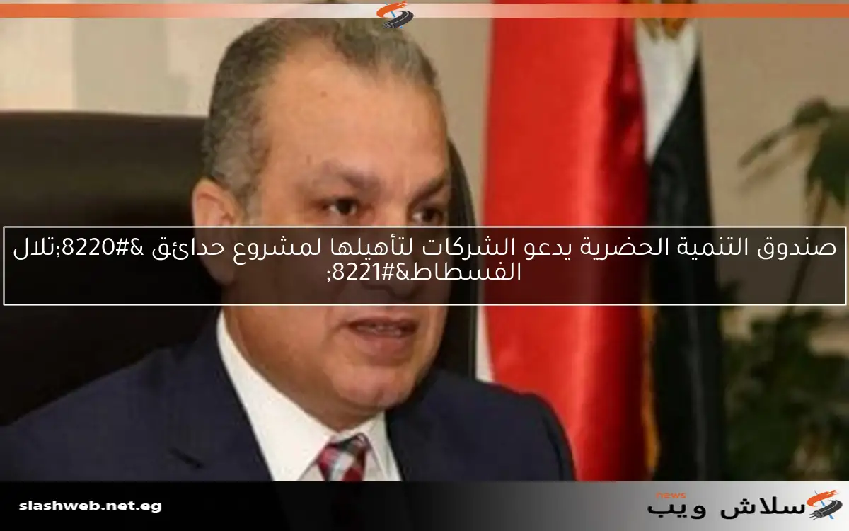 صندوق التنمية الحضرية يدعو الشركات لتأهيلها لمشروع حدائق “تلال الفسطاط”